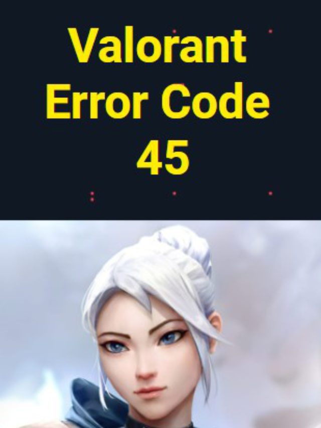 Valorant Error Code 45? Solved In Easy Ways